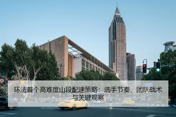 环法首个高难度山段配速策略：选手节奏、团队战术与关键观察
