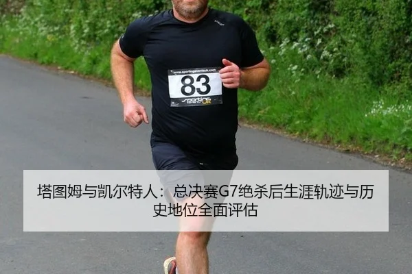 塔图姆与凯尔特人：总决赛G7绝杀后生涯轨迹与历史地位全面评估