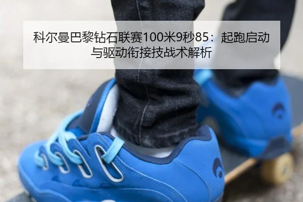 科尔曼巴黎钻石联赛100米9秒85：起跑启动与驱动衔接技战术解析